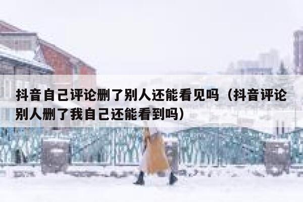 抖音自己评论删了别人还能看见吗(抖音评论别人删了我自己还能看到吗) 第1张 抖音自己评论删了别人还能看见吗(抖音评论别人删了我自己还能看到吗) 第1张
