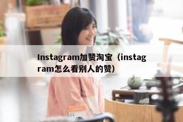 Instagram加赞淘宝（instagram怎么看别人的赞） 第1张