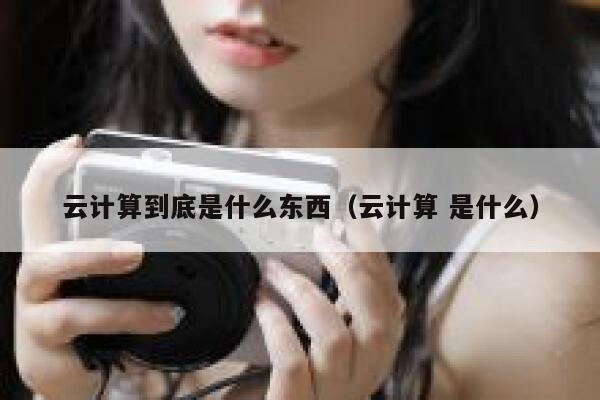 云计算到底是什么东西（云计算 是什么） 第1张