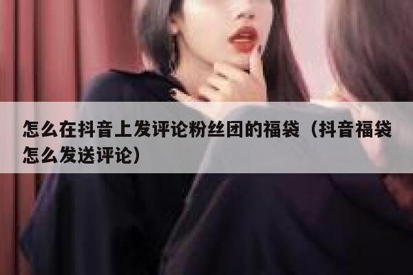 怎么在抖音上发评论粉丝团的福袋（抖音福袋怎么发送评论） 第1张
