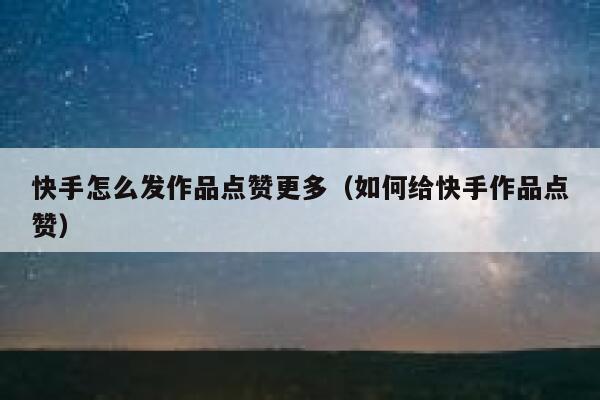 快手怎么发作品点赞更多（如何给快手作品点赞） 第1张