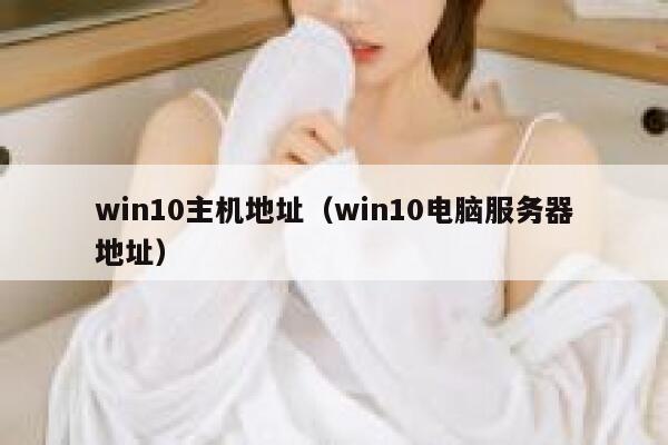 win10主机地址(win10电脑服务器地址) 第1张 win10主机地址(win10电脑服务器地址) 第1张