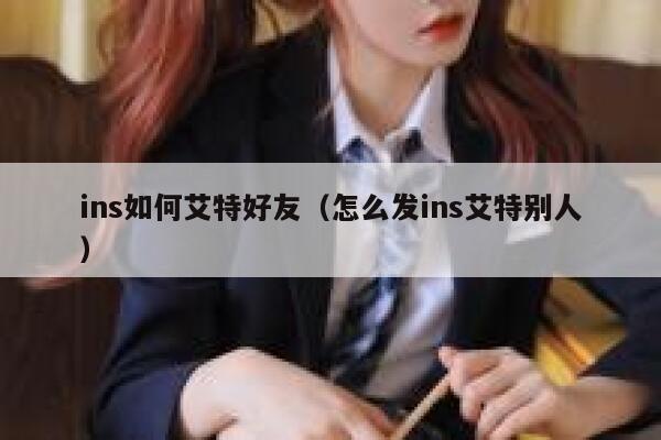ins如何艾特好友(怎么发ins艾特别人) 第1张 ins如何艾特好友(怎么发ins艾特别人) 第1张