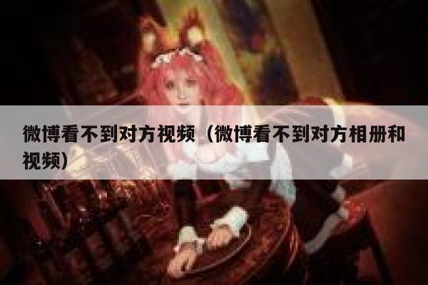 微博看不到对方视频(微博看不到对方相册和视频) 第1张 微博看不到对方视频(微博看不到对方相册和视频) 第1张