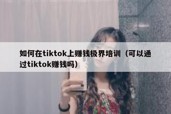如何在tiktok上赚钱极界培训（可以通过tiktok赚钱吗） 第1张
