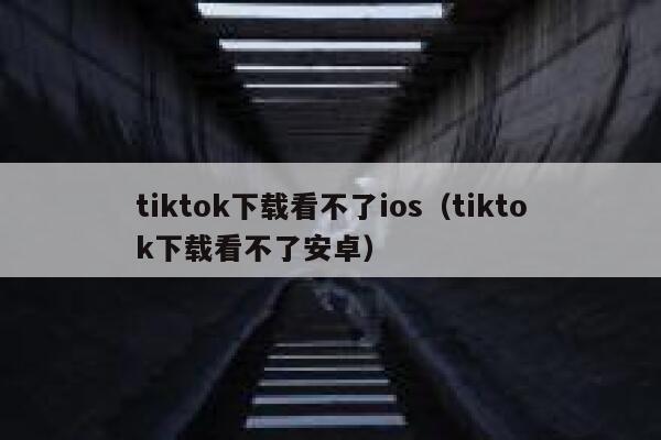 tiktok下载看不了ios（tiktok下载看不了安卓） 第1张