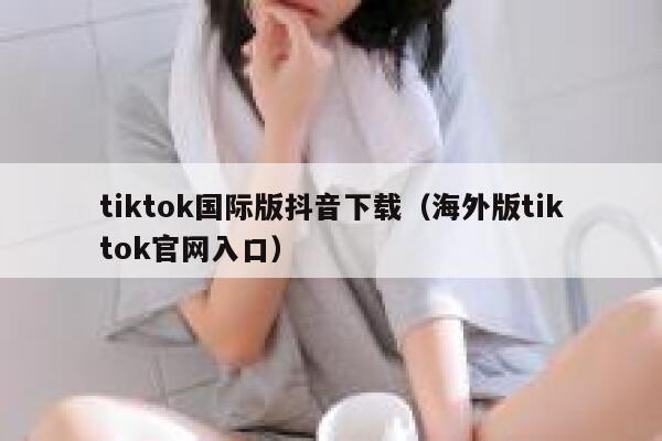 tiktok国际版抖音下载（海外版tiktok官网入口） 第1张