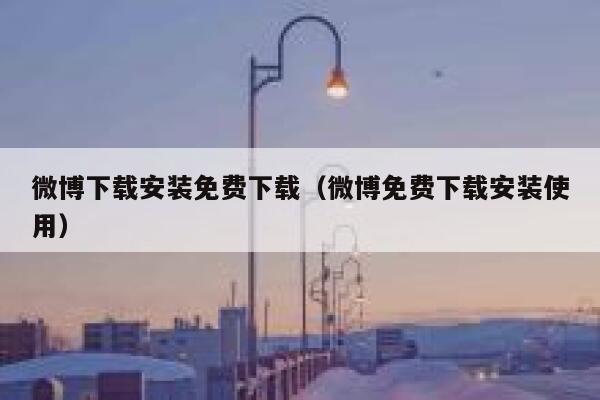 微博下载安装免费下载(微博免费下载安装使用) 第1张 微博下载安装免费下载(微博免费下载安装使用) 第1张