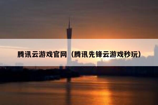 腾讯云游戏官网（腾讯先锋云游戏秒玩） 第1张