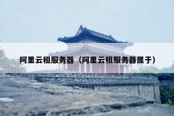 阿里云租服务器（阿里云租服务器属于） 第1张