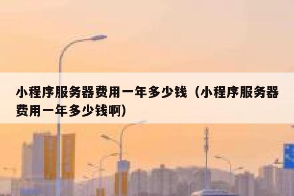 小程序服务器费用一年多少钱（小程序服务器费用一年多少钱啊） 第1张