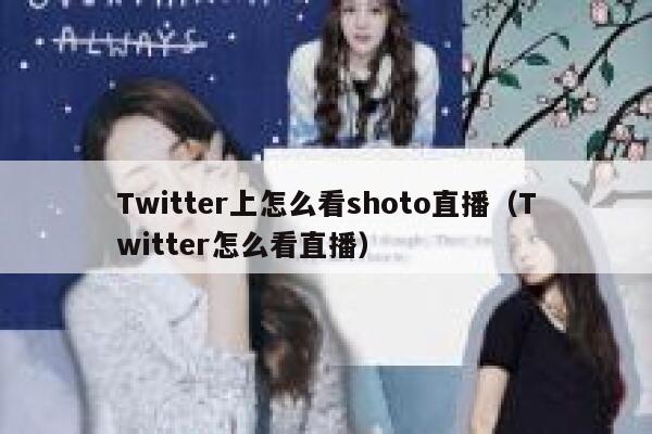 Twitter上怎么看shoto直播(Twitter怎么看直播) 第1张 Twitter上怎么看shoto直播(Twitter怎么看直播) 第1张