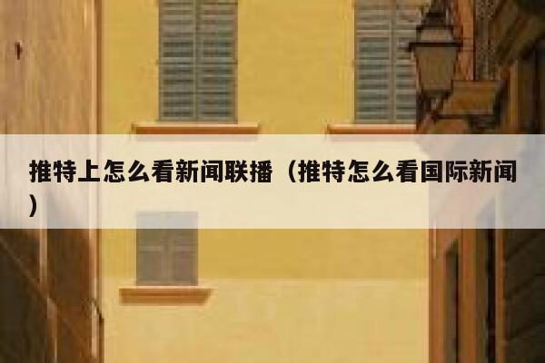推特上怎么看新闻联播(推特怎么看国际新闻) 第1张 推特上怎么看新闻联播(推特怎么看国际新闻) 第1张