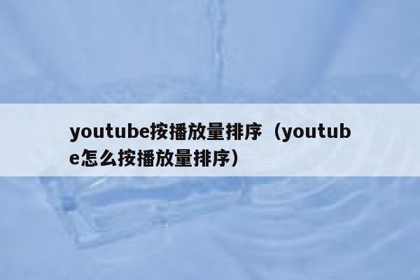 youtube按播放量排序(youtube怎么按播放量排序) 第1张 youtube按播放量排序(youtube怎么按播放量排序) 第1张