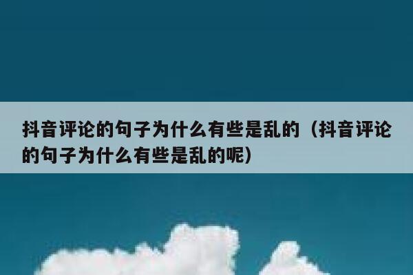 抖音评论的句子为什么有些是乱的（抖音评论的句子为什么有些是乱的呢） 第1张