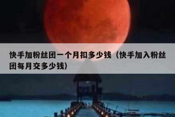 快手加粉丝团一个月扣多少钱（快手加入粉丝团每月交多少钱） 第1张