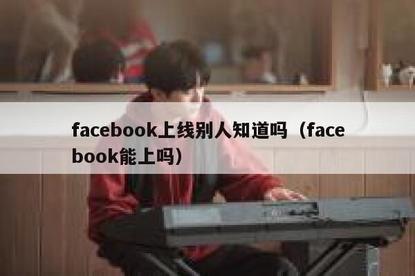 facebook上线别人知道吗(facebook能上吗) 第1张 facebook上线别人知道吗(facebook能上吗) 第1张