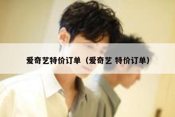 爱奇艺特价订单（爱奇艺 特价订单） 第1张