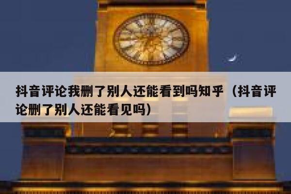 抖音评论我删了别人还能看到吗知乎（抖音评论删了别人还能看见吗） 第1张