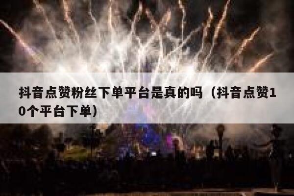 抖音点赞粉丝下单平台是真的吗（抖音点赞10个平台下单） 第1张