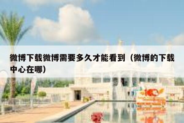 微博下载微博需要多久才能看到（微博的下载中心在哪） 第1张