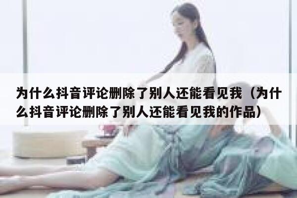 为什么抖音评论删除了别人还能看见我(为什么抖音评论删除了别人还能看见我的作品) 第1张 为什么抖音评论删除了别人还能看见我(为什么抖音评论删除了别人还能看见我的作品) 第1张