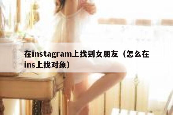 在instagram上找到女朋友(怎么在ins上找对象) 第1张 在instagram上找到女朋友(怎么在ins上找对象) 第1张