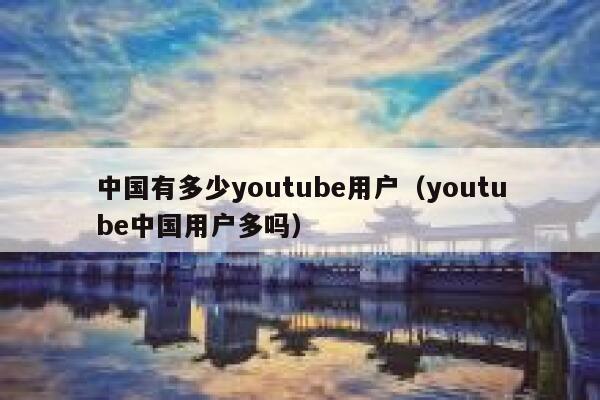 中国有多少youtube用户(youtube中国用户多吗) 第1张 中国有多少youtube用户(youtube中国用户多吗) 第1张