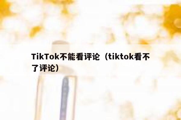 TikTok不能看评论(tiktok看不了评论) 第1张 TikTok不能看评论(tiktok看不了评论) 第1张