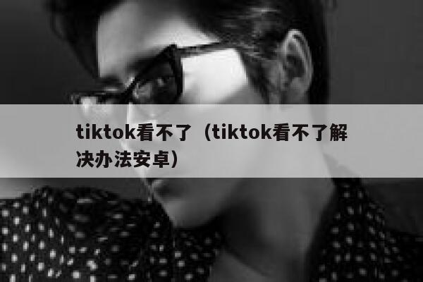 tiktok看不了(tiktok看不了解决办法安卓) 第1张 tiktok看不了(tiktok看不了解决办法安卓) 第1张