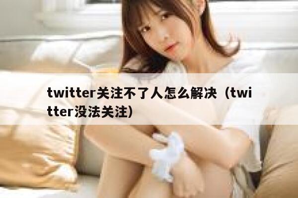 twitter关注不了人怎么解决（twitter没法关注） 第1张