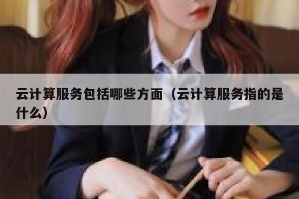 云计算服务包括哪些方面（云计算服务指的是什么） 第1张