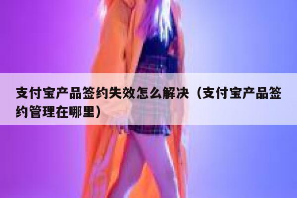 支付宝产品签约失效怎么解决(支付宝产品签约管理在哪里) 第1张 支付宝产品签约失效怎么解决(支付宝产品签约管理在哪里) 第1张