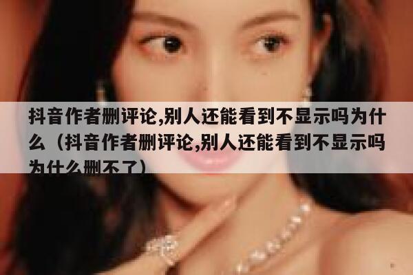 抖音作者删评论,别人还能看到不显示吗为什么(抖音作者删评论,别人还能看到不显示吗为什么删不了) 第1张 抖音作者删评论,别人还能看到不显示吗为什么(抖音作者删评论,别人还能看到不显示吗为什么删不了) 第1张