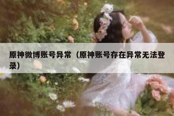 原神微博账号异常（原神账号存在异常无法登录） 第1张