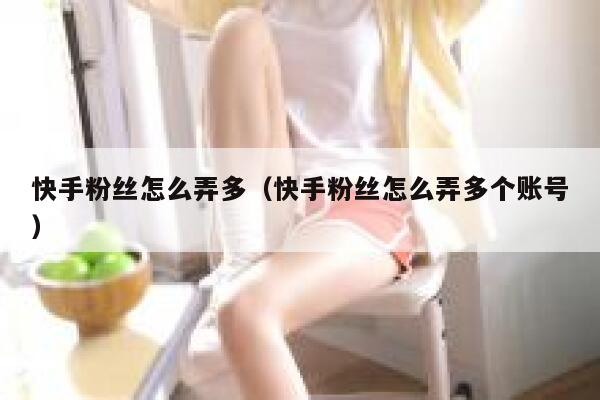 快手粉丝怎么弄多（快手粉丝怎么弄多个账号） 第1张