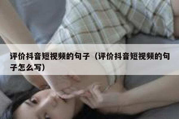 评价抖音短视频的句子（评价抖音短视频的句子怎么写） 第1张