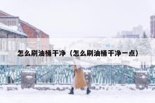 怎么刷油桶干净（怎么刷油桶干净一点） 第1张