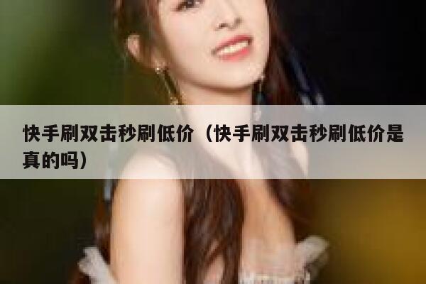 快手刷双击秒刷低价（快手刷双击秒刷低价是真的吗） 第1张