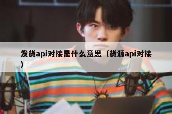 发货api对接是什么意思（货源api对接） 第1张
