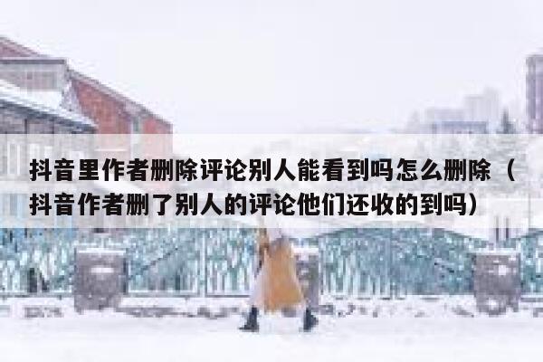 抖音里作者删除评论别人能看到吗怎么删除（抖音作者删了别人的评论他们还收的到吗） 第1张