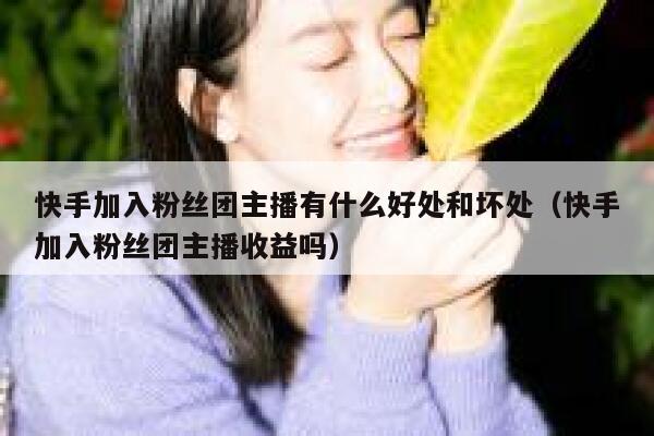 快手加入粉丝团主播有什么好处和坏处（快手加入粉丝团主播收益吗） 第1张