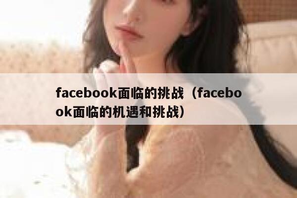 facebook面临的挑战（facebook面临的机遇和挑战） 第1张