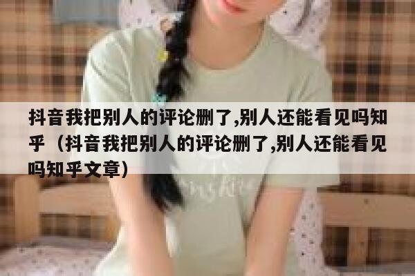 抖音我把别人的评论删了,别人还能看见吗知乎（抖音我把别人的评论删了,别人还能看见吗知乎文章） 第1张