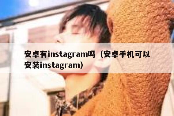安卓有instagram吗（安卓手机可以安装instagram） 第1张