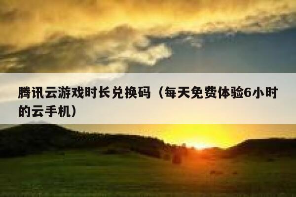 腾讯云游戏时长兑换码（每天免费体验6小时的云手机） 第1张