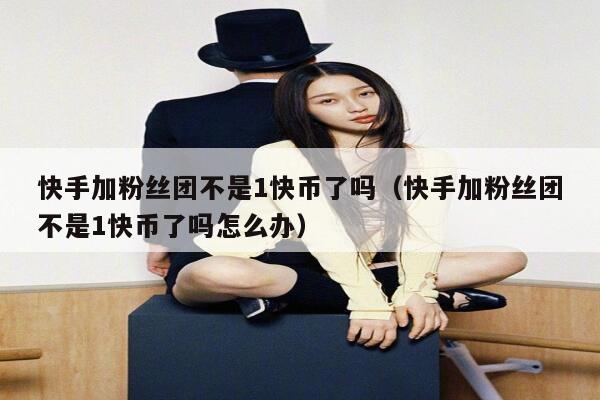 快手加粉丝团不是1快币了吗（快手加粉丝团不是1快币了吗怎么办） 第1张