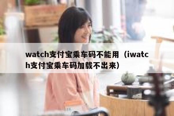 watch支付宝乘车码不能用（iwatch支付宝乘车码加载不出来） 第1张