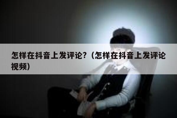 怎样在抖音上发评论?（怎样在抖音上发评论视频） 第1张