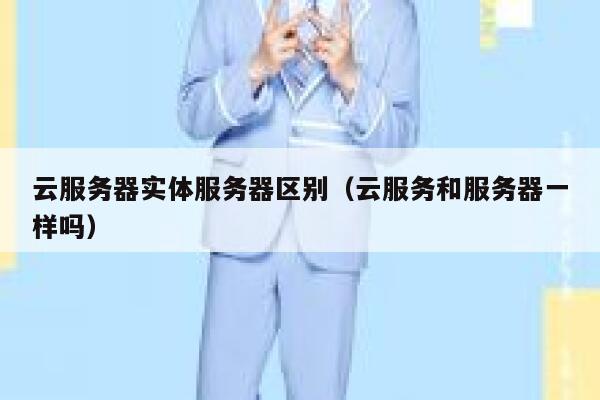 云服务器实体服务器区别（云服务和服务器一样吗） 第1张